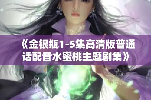 《金银瓶1-5集高清版普通话配音水蜜桃主题剧集》