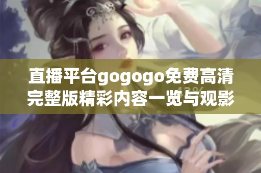 直播平台gogogo免费高清完整版精彩内容一览与观影指南