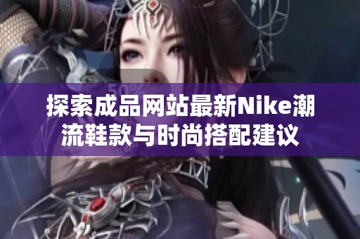 探索成品网站最新Nike潮流鞋款与时尚搭配建议