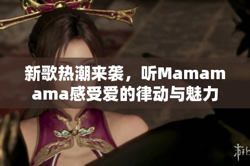 新歌热潮来袭，听Mamamama感受爱的律动与魅力