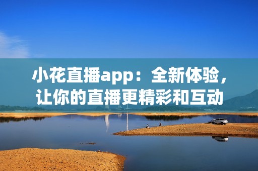 小花直播app：全新体验，让你的直播更精彩和互动