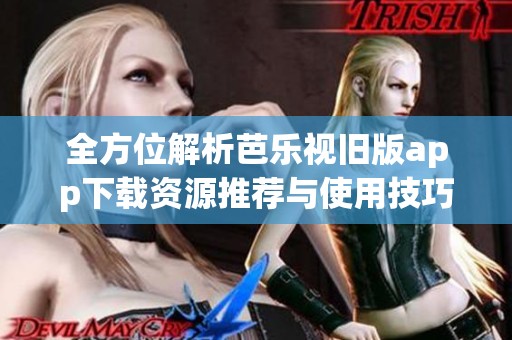 全方位解析芭乐视旧版app下载资源推荐与使用技巧