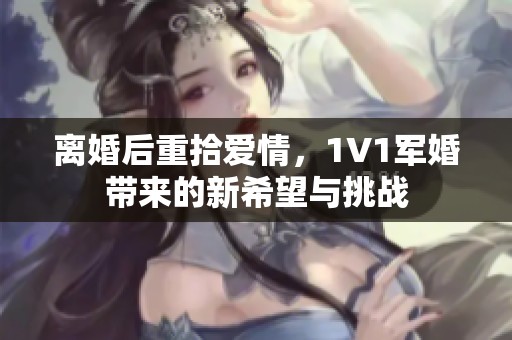 离婚后重拾爱情，1V1军婚带来的新希望与挑战