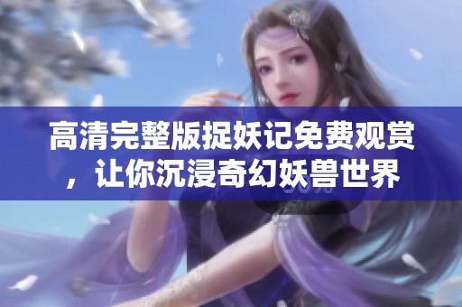 高清完整版捉妖记免费观赏，让你沉浸奇幻妖兽世界