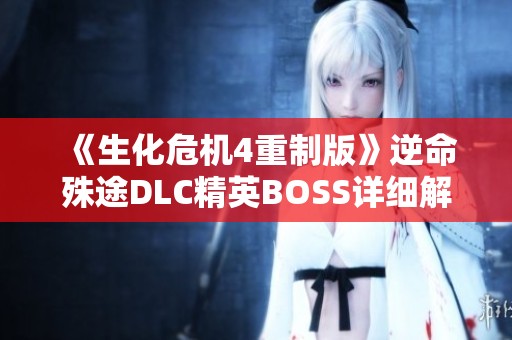 《生化危机4重制版》逆命殊途DLC精英BOSS详细解析与数据指南