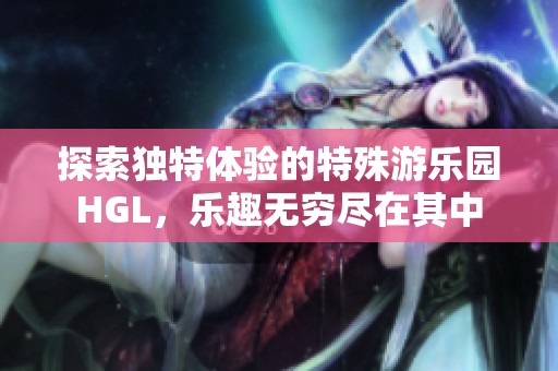 探索独特体验的特殊游乐园HGL，乐趣无穷尽在其中