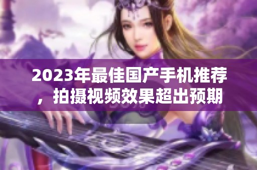 2023年最佳国产手机推荐，拍摄视频效果超出预期