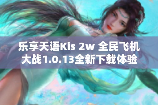 乐享天语Kis 2w 全民飞机大战1.0.13全新下载体验