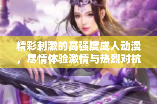 精彩刺激的高强度成人动漫，尽情体验激情与热烈对抗