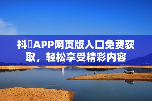 抖抈APP网页版入口免费获取，轻松享受精彩内容