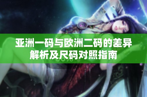 亚洲一码与欧洲二码的差异解析及尺码对照指南