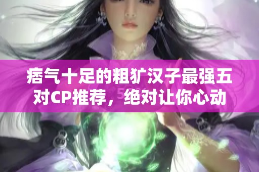 痞气十足的粗犷汉子最强五对CP推荐，绝对让你心动