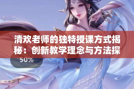 清欢老师的独特授课方式揭秘：创新教学理念与方法探索