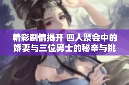 精彩剧情揭开 四人聚会中的娇妻与三位男士的秘辛与挑战