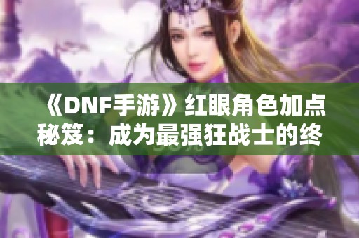 《DNF手游》红眼角色加点秘笈：成为最强狂战士的终极指南