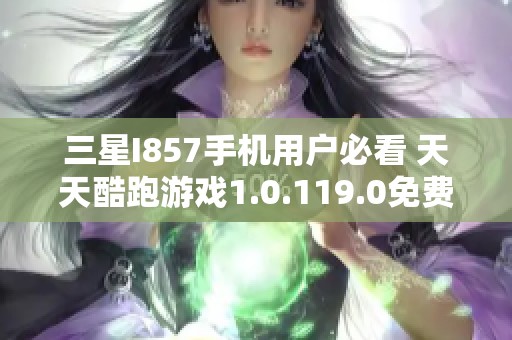 三星I857手机用户必看 天天酷跑游戏1.0.119.0免费下载指南