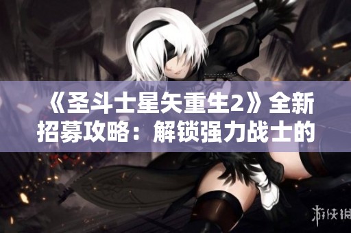 《圣斗士星矢重生2》全新招募攻略：解锁强力战士的多样方法揭秘！