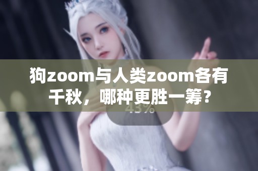 狗zoom与人类zoom各有千秋，哪种更胜一筹？