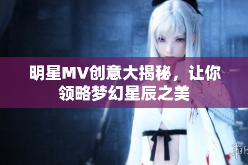 明星MV创意大揭秘，让你领略梦幻星辰之美