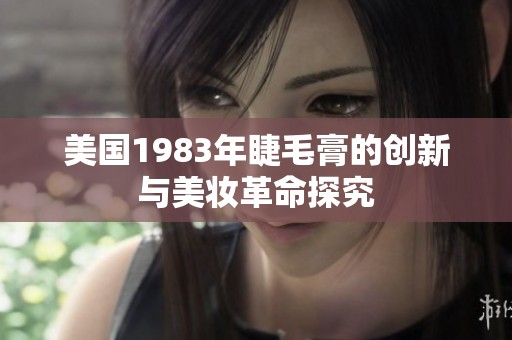 美国1983年睫毛膏的创新与美妆革命探究