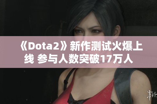 《Dota2》新作测试火爆上线 参与人数突破17万人