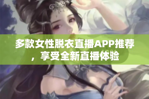 多款女性脱衣直播APP推荐，享受全新直播体验