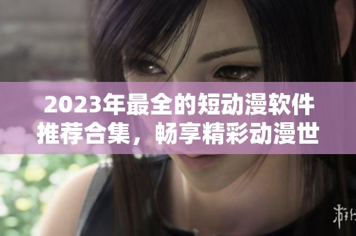 2023年最全的短动漫软件推荐合集，畅享精彩动漫世界