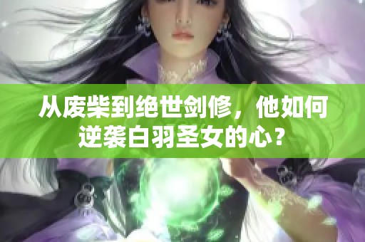 从废柴到绝世剑修，他如何逆袭白羽圣女的心？