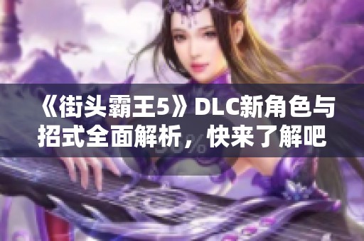 《街头霸王5》DLC新角色与招式全面解析，快来了解吧！