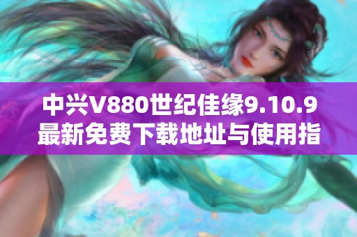 中兴V880世纪佳缘9.10.9最新免费下载地址与使用指南