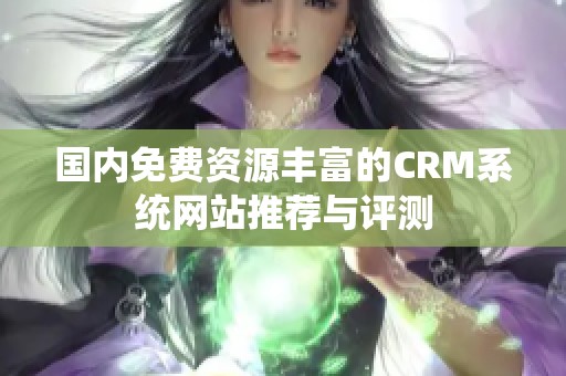 国内免费资源丰富的CRM系统网站推荐与评测