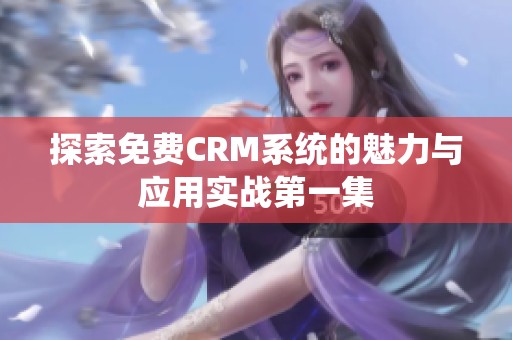 探索免费CRM系统的魅力与应用实战第一集