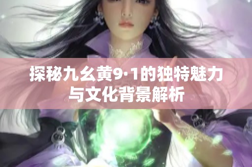 探秘九幺黄9·1的独特魅力与文化背景解析