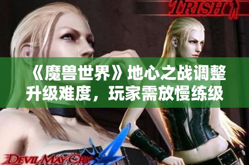 《魔兽世界》地心之战调整升级难度，玩家需放慢练级节奏