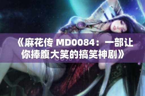 《麻花传 MD0084：一部让你捧腹大笑的搞笑神剧》