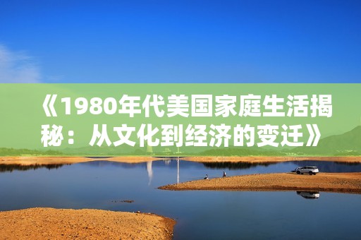 《1980年代美国家庭生活揭秘：从文化到经济的变迁》