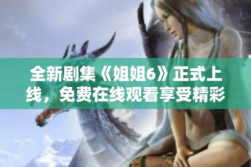 全新剧集《姐姐6》正式上线，免费在线观看享受精彩剧情