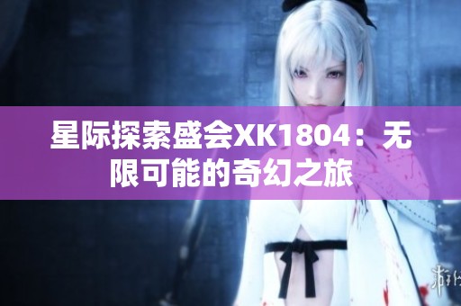 星际探索盛会XK1804：无限可能的奇幻之旅