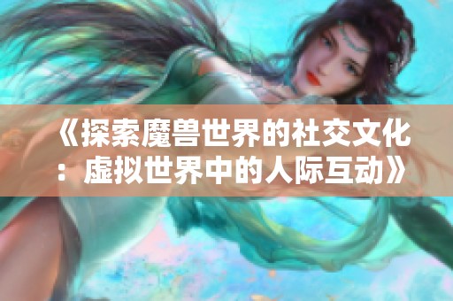 《探索魔兽世界的社交文化：虚拟世界中的人际互动》