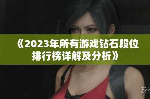 《2023年所有游戏钻石段位排行榜详解及分析》