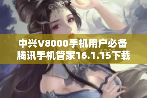 中兴V8000手机用户必备 腾讯手机管家16.1.15下载指南