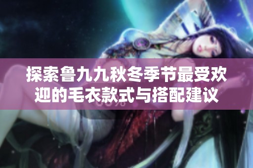 探索鲁九九秋冬季节最受欢迎的毛衣款式与搭配建议