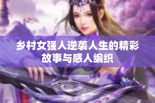 乡村女强人逆袭人生的精彩故事与感人编织