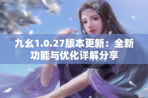 九幺1.0.27版本更新：全新功能与优化详解分享