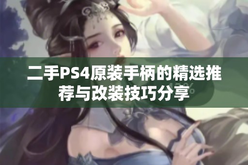 二手PS4原装手柄的精选推荐与改装技巧分享