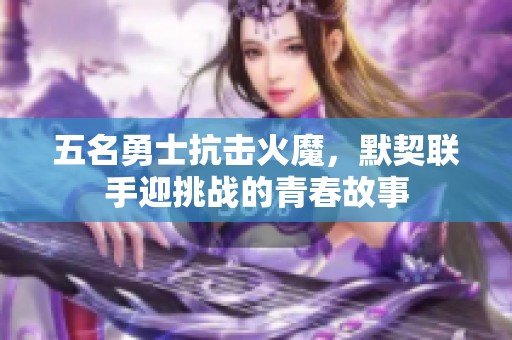 五名勇士抗击火魔，默契联手迎挑战的青春故事