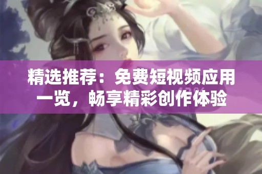 精选推荐：免费短视频应用一览，畅享精彩创作体验