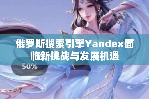 俄罗斯搜索引擎Yandex面临新挑战与发展机遇