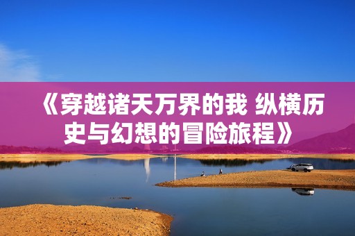 《穿越诸天万界的我 纵横历史与幻想的冒险旅程》