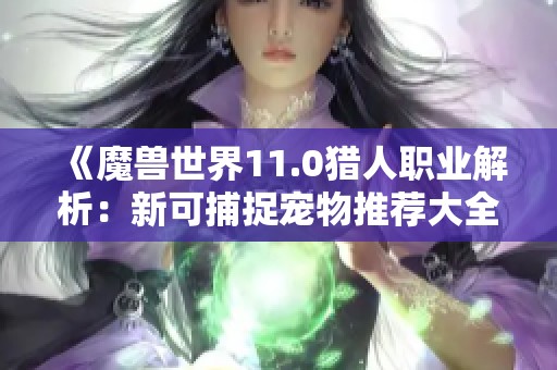 《魔兽世界11.0猎人职业解析：新可捕捉宠物推荐大全》